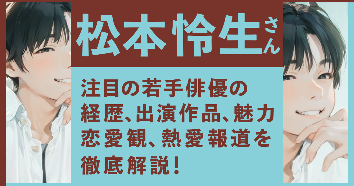 松本怜生：注目の若手俳優の経歴、出演作品、魅力、恋愛観、熱愛報道を徹底解説！