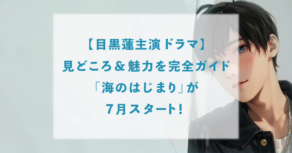 【目黒蓮主演ドラマ】見どころ&魅力を完全ガイド。「海のはじまり」が7月スタート！