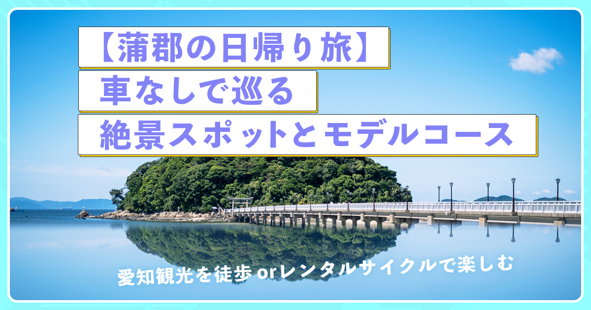 【蒲郡の日帰り旅】車なしで巡る絶景スポットとモデルコース 愛知観光を徒歩orレンタルサイクルで楽しむ