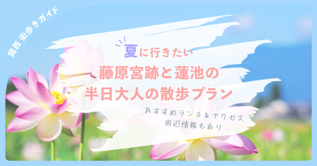 夏に行きたい！藤原宮跡と蓮池の半日大人の散歩プラン。おすすめランチ＆アクセス・周辺情報もあり