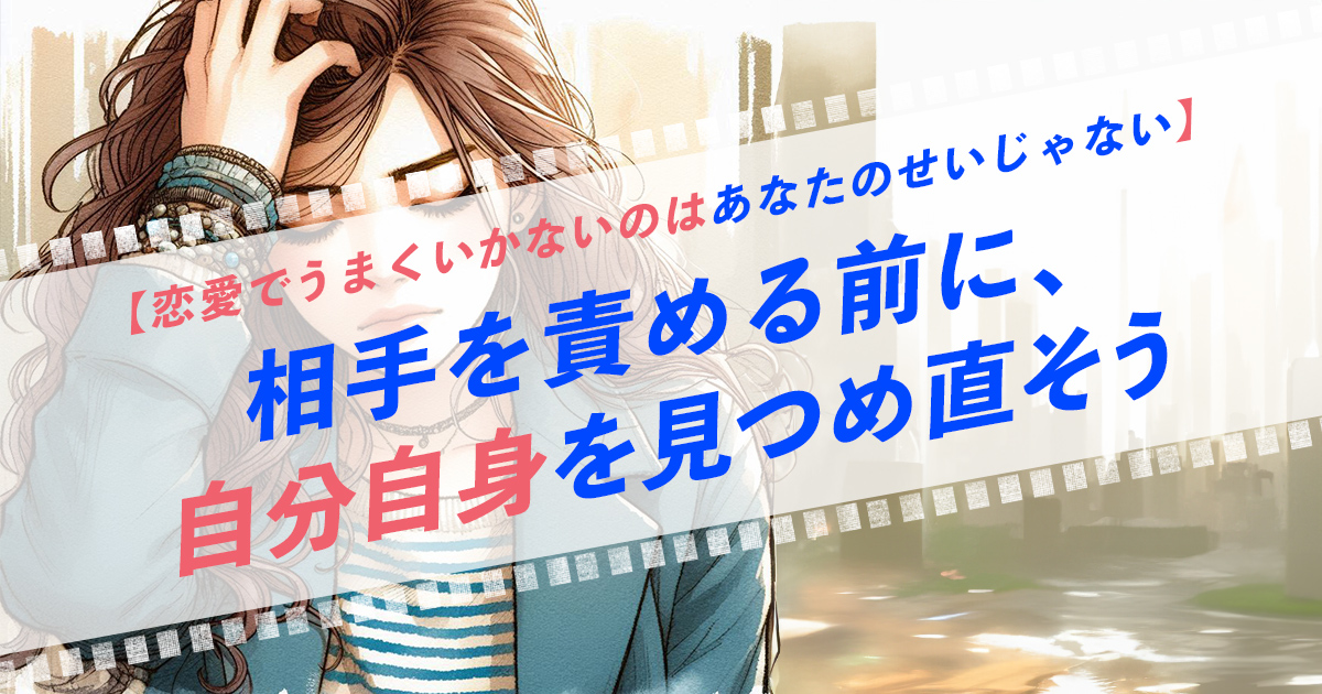 【恋愛でうまくいかないのはあなたのせいじゃない】相手を責める前に、自分自身を見つめ直そう