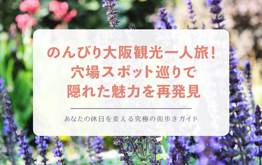 のんびり大阪観光一人旅！ 穴場スポット巡りで 隠れた魅力を再発見