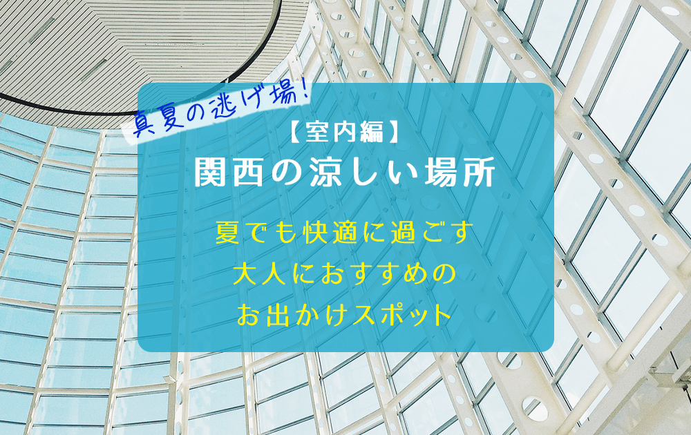 真夏の逃げ場！関西の涼しい場所【室内編】夏でも快適に過ごす大人におすすめのお出かけスポット
