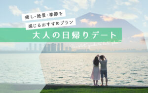 【関西】大人の日帰りデート完全ガイド｜癒し・絶景・季節を感じるおすすめプラン