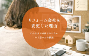 リフォーム会社を変更した理由｜このままでは任せられない、と思った体験談