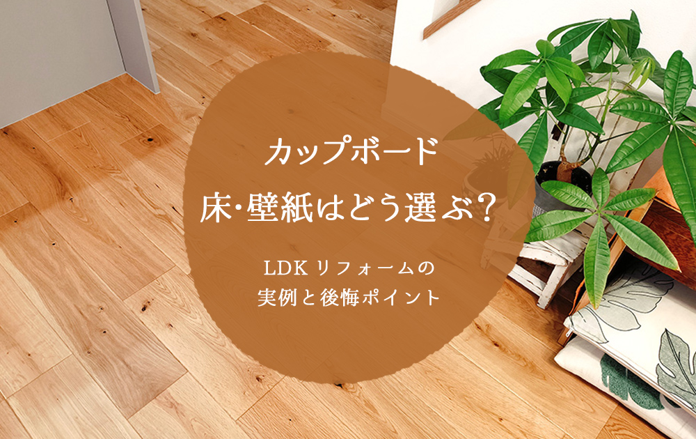 カップボード・床・壁紙はどう選ぶ？LDKリフォームの実例と後悔ポイント